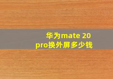 华为mate 20 pro换外屏多少钱